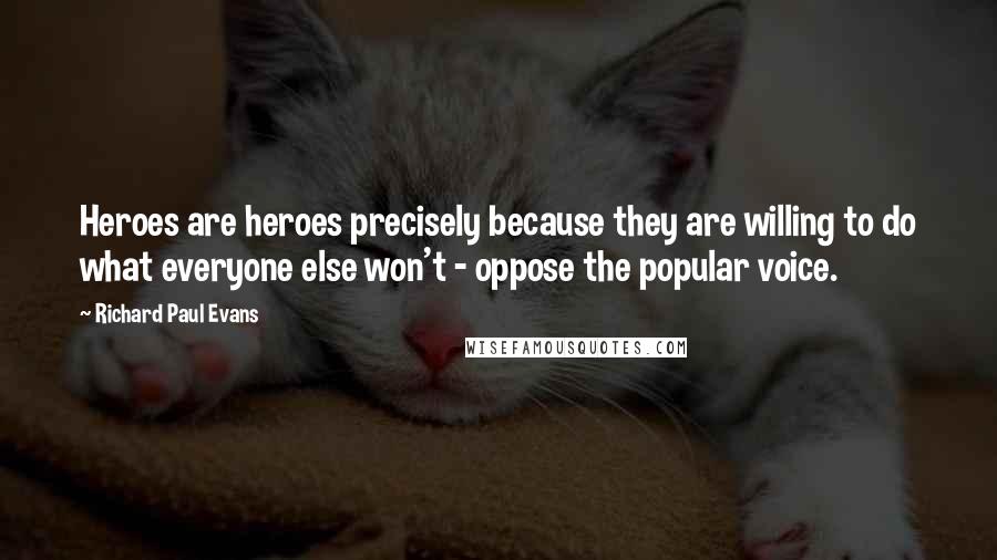 Richard Paul Evans Quotes: Heroes are heroes precisely because they are willing to do what everyone else won't - oppose the popular voice.