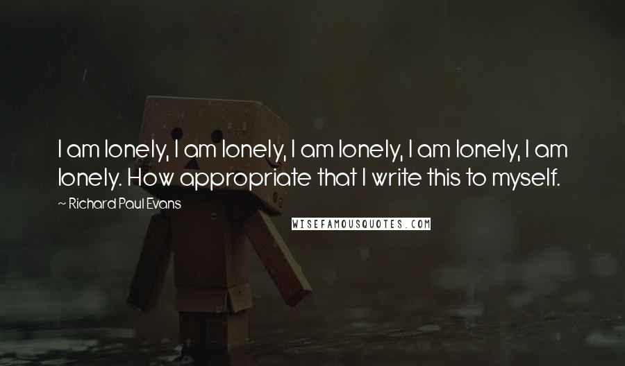 Richard Paul Evans Quotes: I am lonely, I am lonely, I am lonely, I am lonely, I am lonely. How appropriate that I write this to myself.