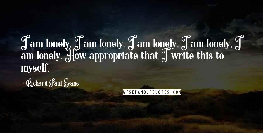 Richard Paul Evans Quotes: I am lonely, I am lonely, I am lonely, I am lonely, I am lonely. How appropriate that I write this to myself.