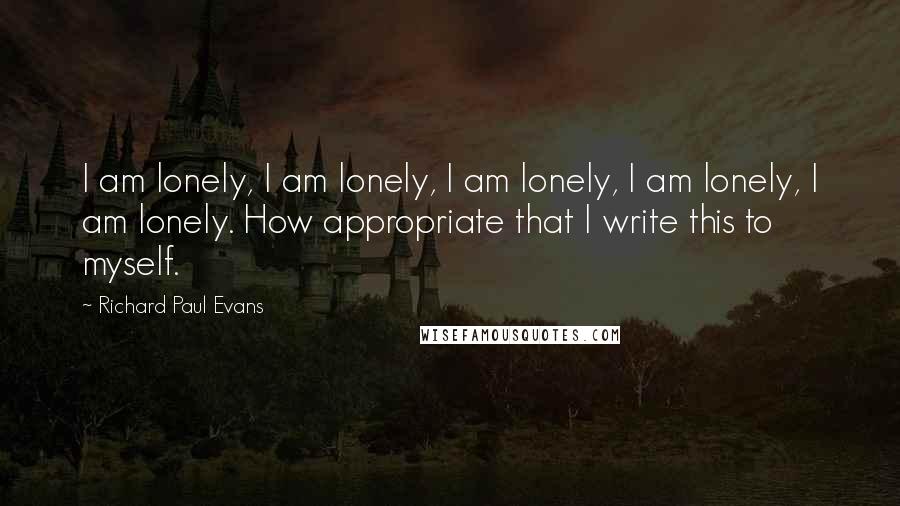 Richard Paul Evans Quotes: I am lonely, I am lonely, I am lonely, I am lonely, I am lonely. How appropriate that I write this to myself.