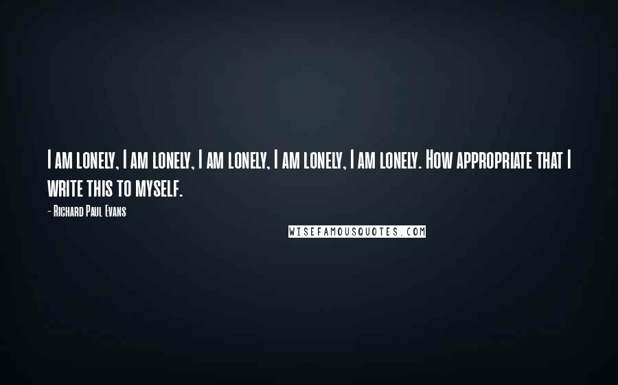 Richard Paul Evans Quotes: I am lonely, I am lonely, I am lonely, I am lonely, I am lonely. How appropriate that I write this to myself.