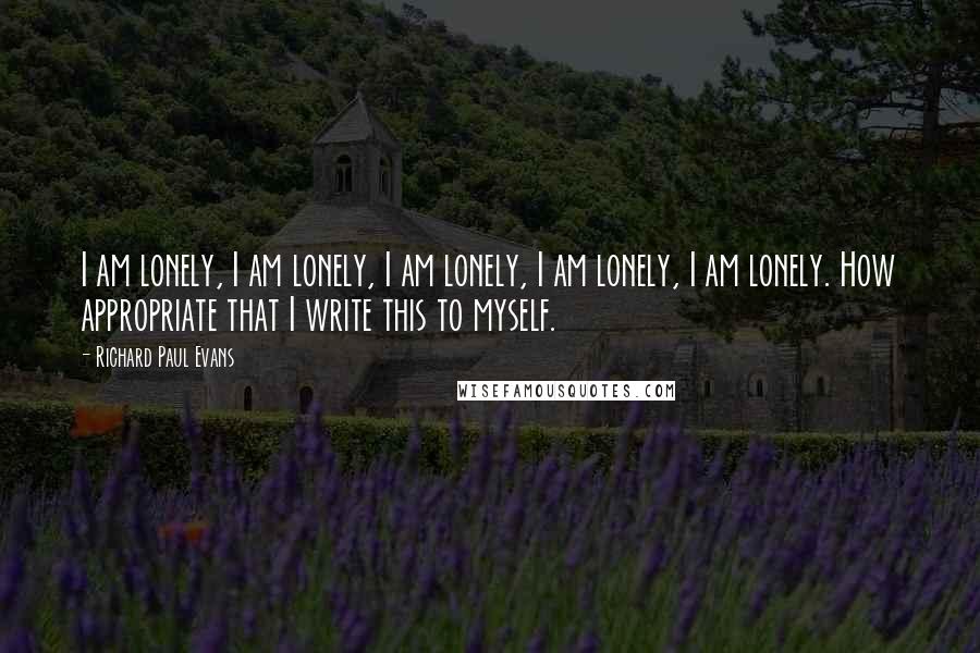 Richard Paul Evans Quotes: I am lonely, I am lonely, I am lonely, I am lonely, I am lonely. How appropriate that I write this to myself.