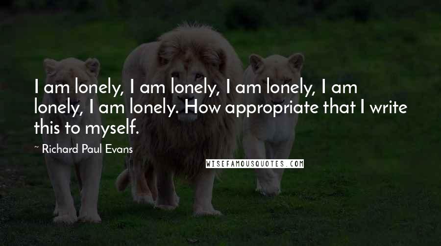 Richard Paul Evans Quotes: I am lonely, I am lonely, I am lonely, I am lonely, I am lonely. How appropriate that I write this to myself.