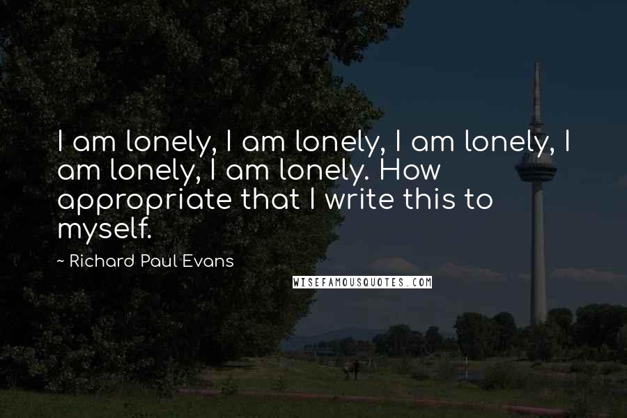 Richard Paul Evans Quotes: I am lonely, I am lonely, I am lonely, I am lonely, I am lonely. How appropriate that I write this to myself.