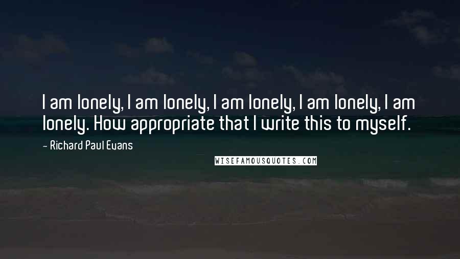 Richard Paul Evans Quotes: I am lonely, I am lonely, I am lonely, I am lonely, I am lonely. How appropriate that I write this to myself.