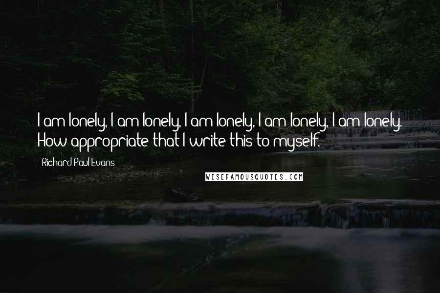 Richard Paul Evans Quotes: I am lonely, I am lonely, I am lonely, I am lonely, I am lonely. How appropriate that I write this to myself.