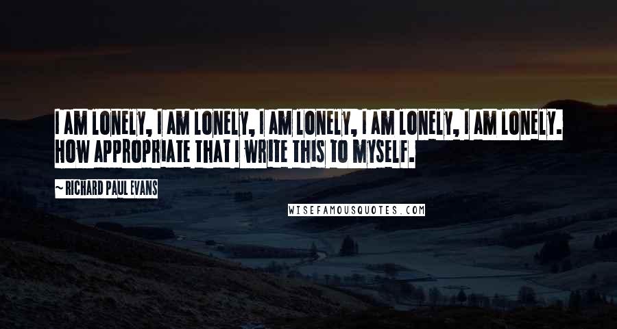 Richard Paul Evans Quotes: I am lonely, I am lonely, I am lonely, I am lonely, I am lonely. How appropriate that I write this to myself.