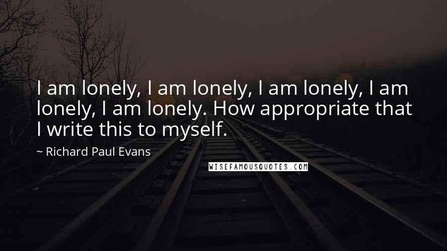 Richard Paul Evans Quotes: I am lonely, I am lonely, I am lonely, I am lonely, I am lonely. How appropriate that I write this to myself.