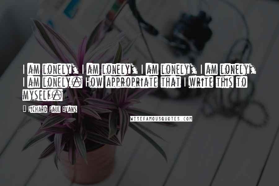 Richard Paul Evans Quotes: I am lonely, I am lonely, I am lonely, I am lonely, I am lonely. How appropriate that I write this to myself.