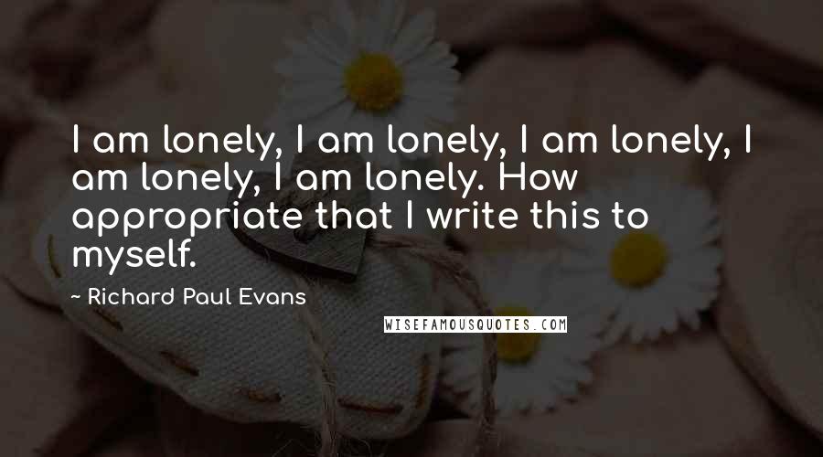 Richard Paul Evans Quotes: I am lonely, I am lonely, I am lonely, I am lonely, I am lonely. How appropriate that I write this to myself.