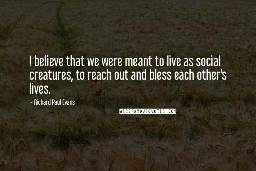 Richard Paul Evans Quotes: I believe that we were meant to live as social creatures, to reach out and bless each other's lives.
