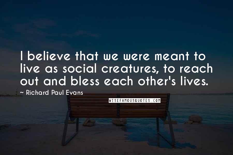 Richard Paul Evans Quotes: I believe that we were meant to live as social creatures, to reach out and bless each other's lives.