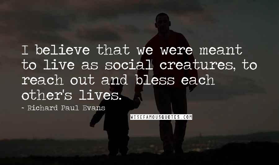 Richard Paul Evans Quotes: I believe that we were meant to live as social creatures, to reach out and bless each other's lives.
