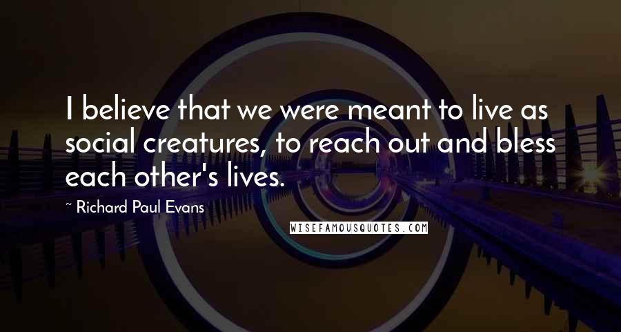 Richard Paul Evans Quotes: I believe that we were meant to live as social creatures, to reach out and bless each other's lives.