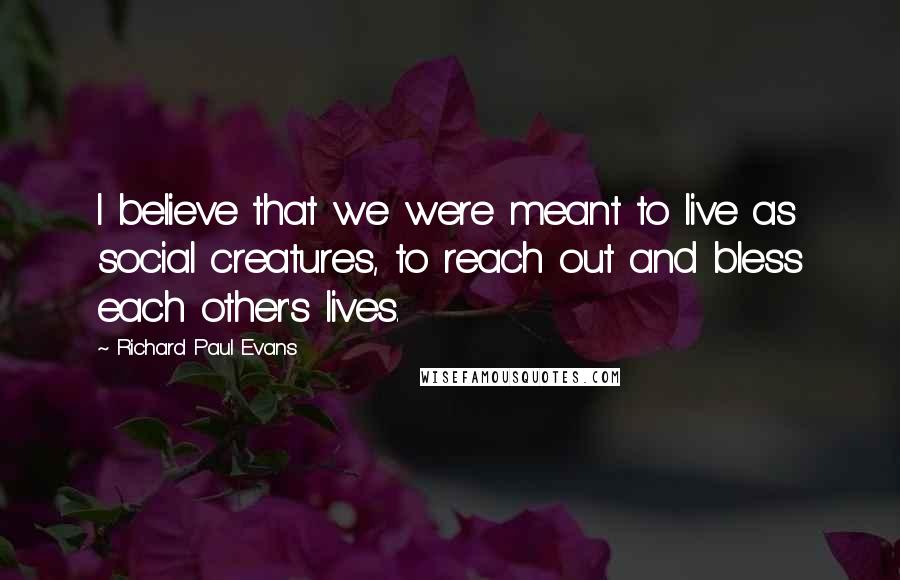 Richard Paul Evans Quotes: I believe that we were meant to live as social creatures, to reach out and bless each other's lives.
