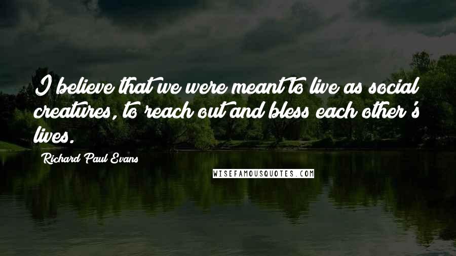 Richard Paul Evans Quotes: I believe that we were meant to live as social creatures, to reach out and bless each other's lives.