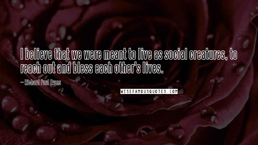Richard Paul Evans Quotes: I believe that we were meant to live as social creatures, to reach out and bless each other's lives.