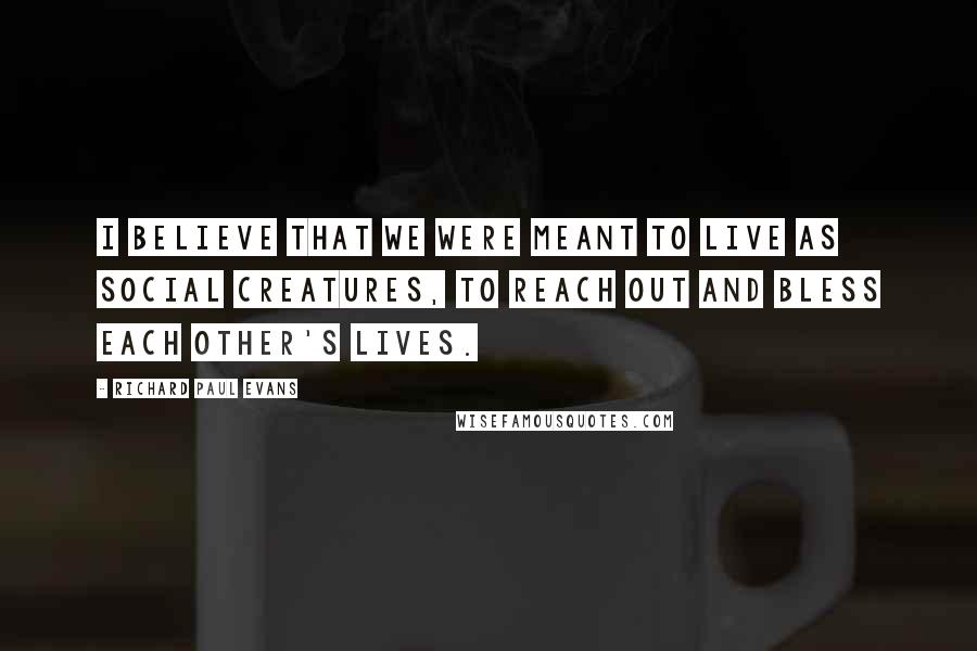 Richard Paul Evans Quotes: I believe that we were meant to live as social creatures, to reach out and bless each other's lives.