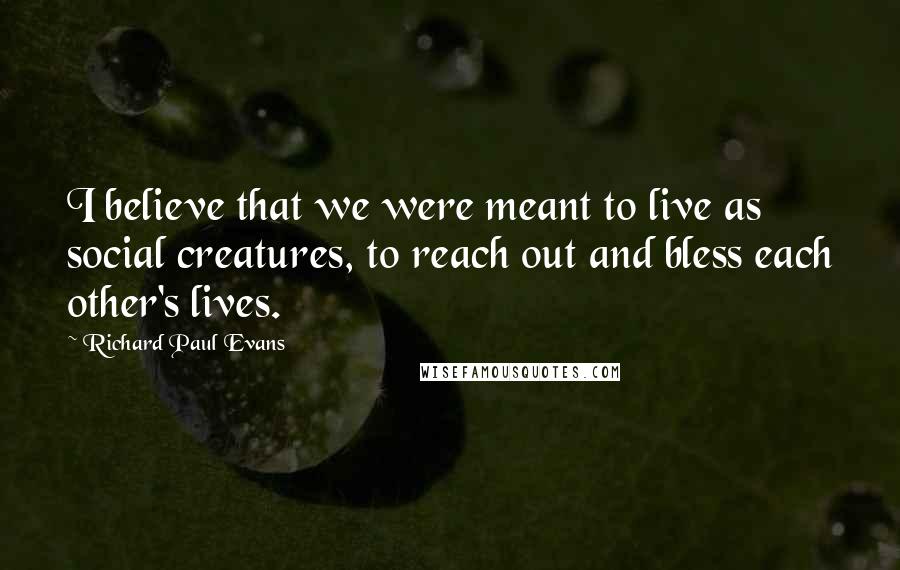 Richard Paul Evans Quotes: I believe that we were meant to live as social creatures, to reach out and bless each other's lives.
