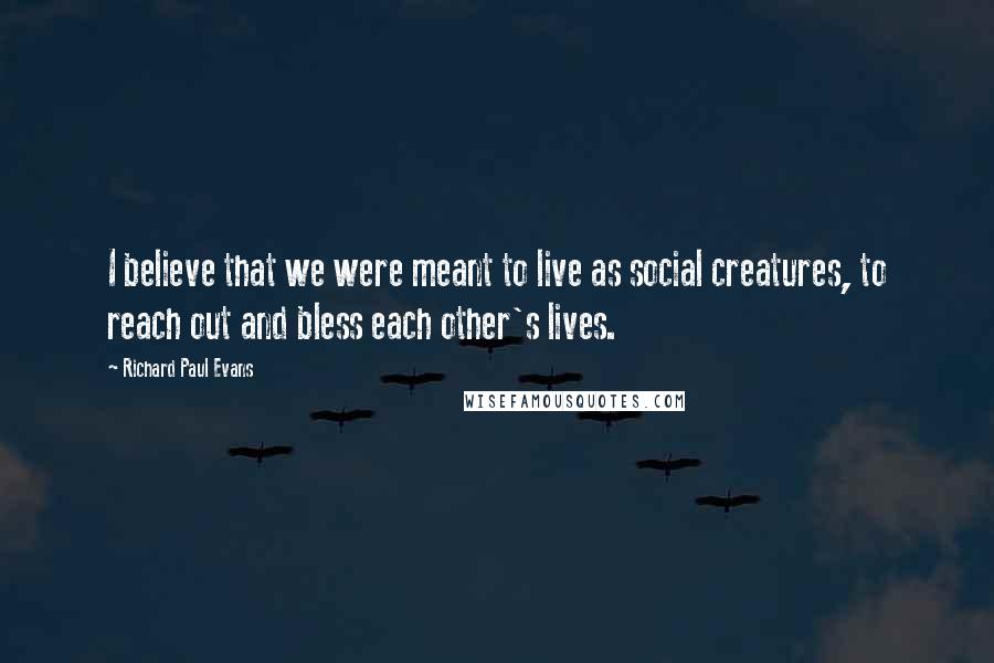 Richard Paul Evans Quotes: I believe that we were meant to live as social creatures, to reach out and bless each other's lives.
