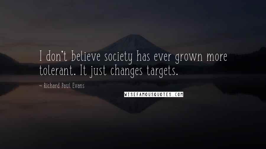 Richard Paul Evans Quotes: I don't believe society has ever grown more tolerant. It just changes targets.