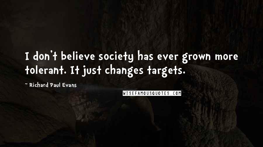 Richard Paul Evans Quotes: I don't believe society has ever grown more tolerant. It just changes targets.