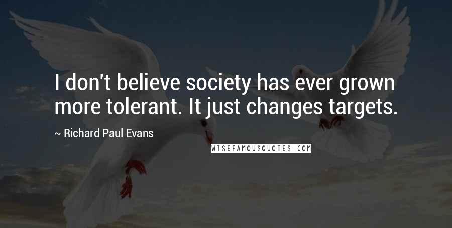 Richard Paul Evans Quotes: I don't believe society has ever grown more tolerant. It just changes targets.