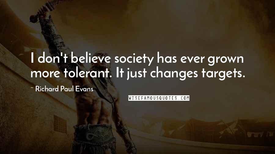 Richard Paul Evans Quotes: I don't believe society has ever grown more tolerant. It just changes targets.