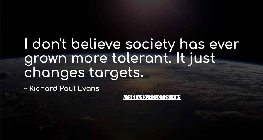 Richard Paul Evans Quotes: I don't believe society has ever grown more tolerant. It just changes targets.