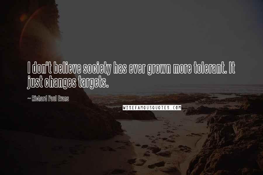 Richard Paul Evans Quotes: I don't believe society has ever grown more tolerant. It just changes targets.