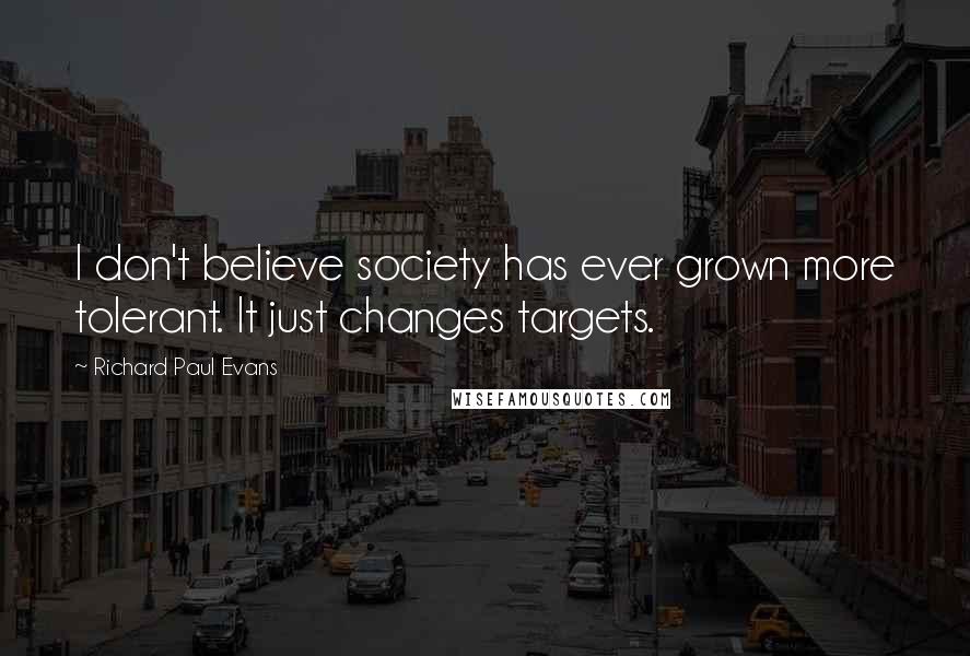 Richard Paul Evans Quotes: I don't believe society has ever grown more tolerant. It just changes targets.