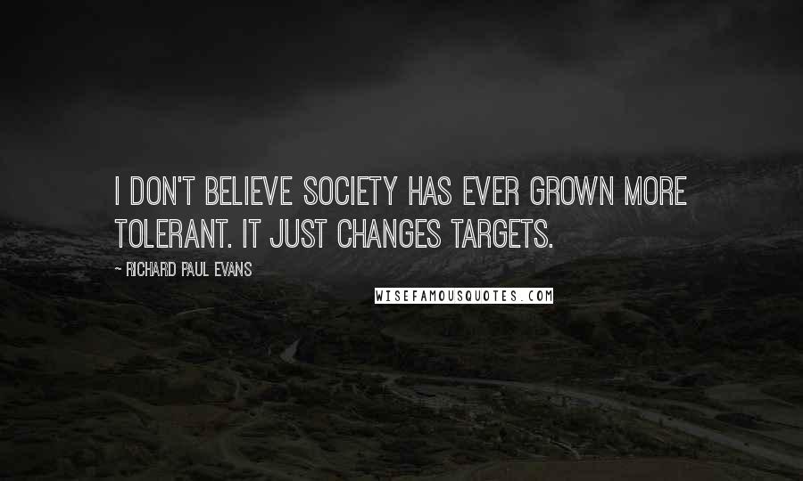 Richard Paul Evans Quotes: I don't believe society has ever grown more tolerant. It just changes targets.