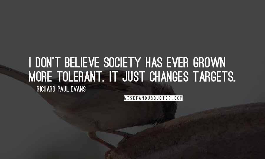 Richard Paul Evans Quotes: I don't believe society has ever grown more tolerant. It just changes targets.