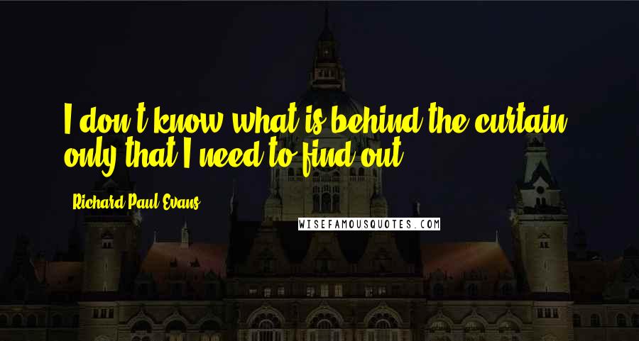 Richard Paul Evans Quotes: I don't know what is behind the curtain; only that I need to find out.