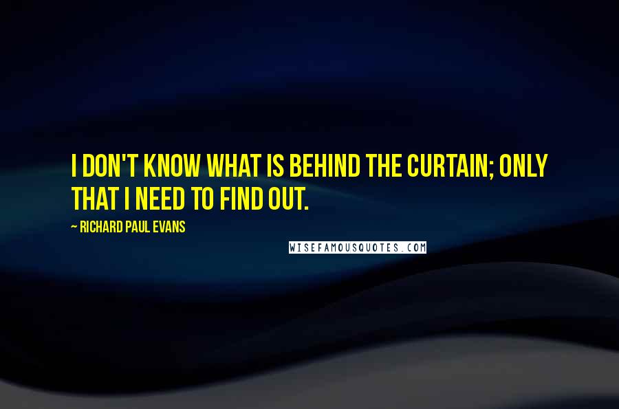 Richard Paul Evans Quotes: I don't know what is behind the curtain; only that I need to find out.