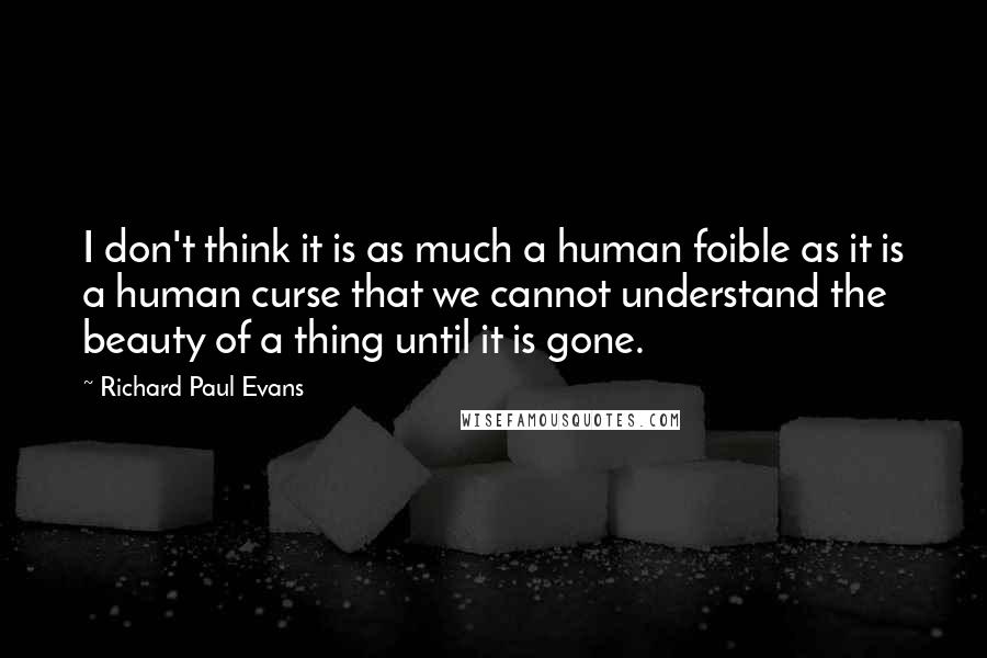 Richard Paul Evans Quotes: I don't think it is as much a human foible as it is a human curse that we cannot understand the beauty of a thing until it is gone.