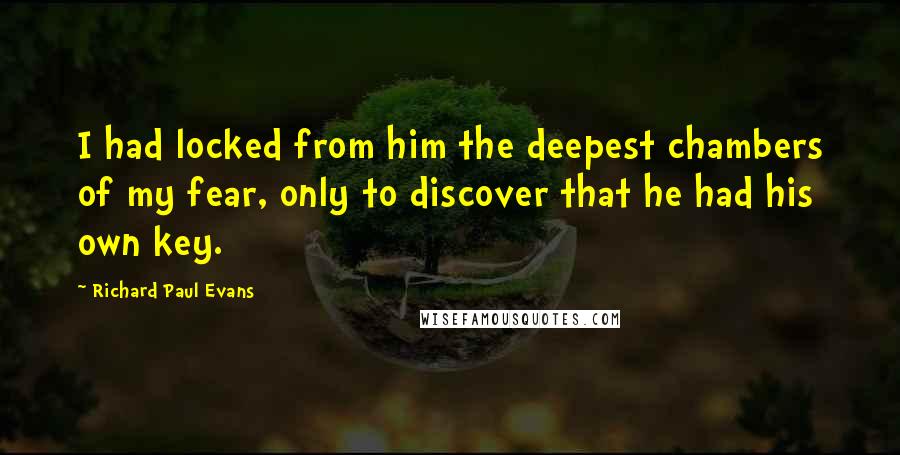 Richard Paul Evans Quotes: I had locked from him the deepest chambers of my fear, only to discover that he had his own key.