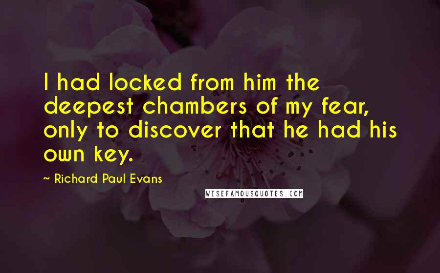 Richard Paul Evans Quotes: I had locked from him the deepest chambers of my fear, only to discover that he had his own key.