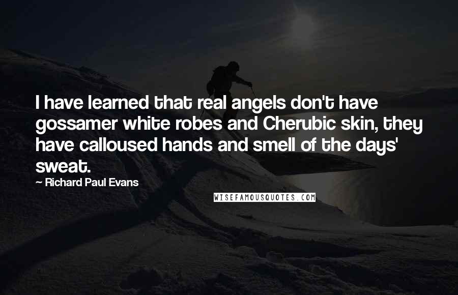 Richard Paul Evans Quotes: I have learned that real angels don't have gossamer white robes and Cherubic skin, they have calloused hands and smell of the days' sweat.