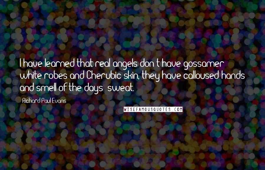 Richard Paul Evans Quotes: I have learned that real angels don't have gossamer white robes and Cherubic skin, they have calloused hands and smell of the days' sweat.