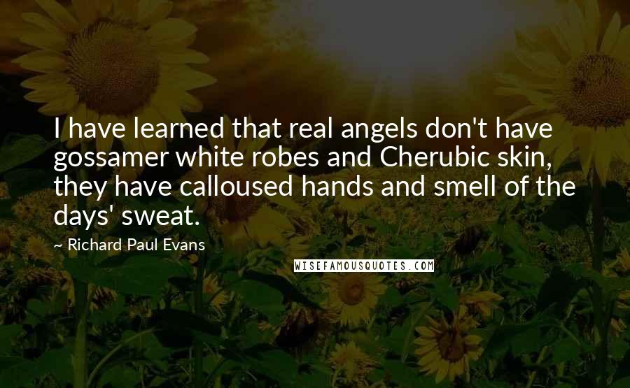 Richard Paul Evans Quotes: I have learned that real angels don't have gossamer white robes and Cherubic skin, they have calloused hands and smell of the days' sweat.