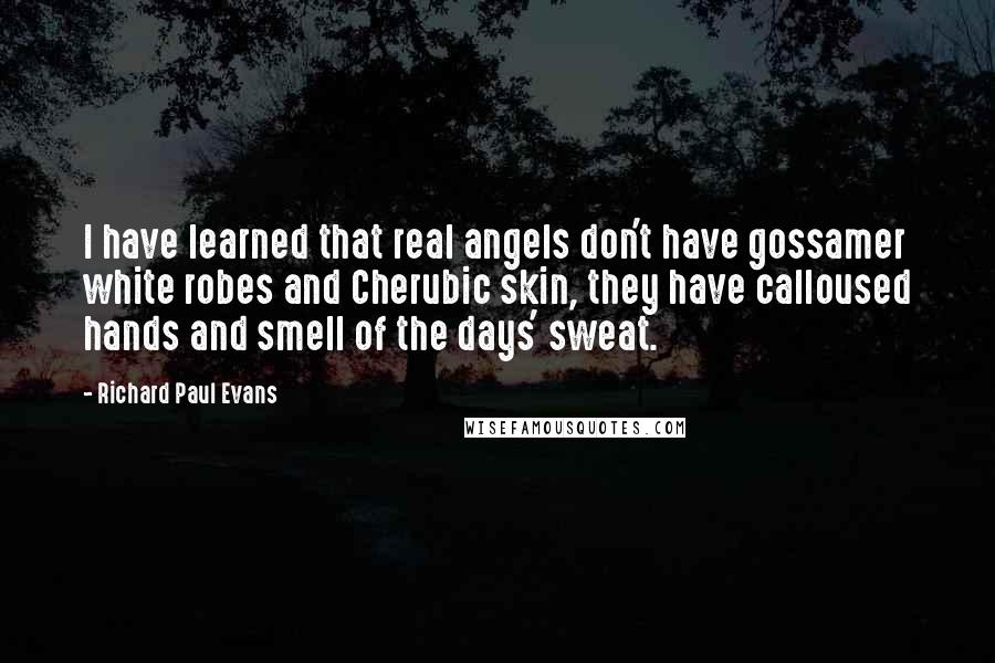 Richard Paul Evans Quotes: I have learned that real angels don't have gossamer white robes and Cherubic skin, they have calloused hands and smell of the days' sweat.