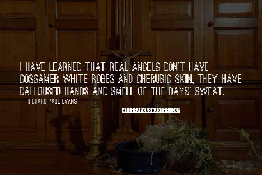 Richard Paul Evans Quotes: I have learned that real angels don't have gossamer white robes and Cherubic skin, they have calloused hands and smell of the days' sweat.