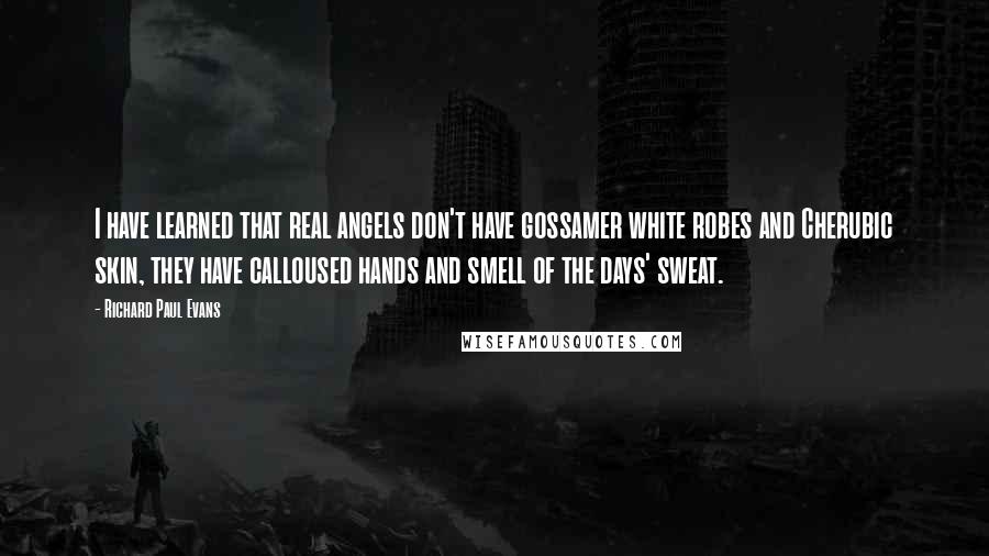 Richard Paul Evans Quotes: I have learned that real angels don't have gossamer white robes and Cherubic skin, they have calloused hands and smell of the days' sweat.