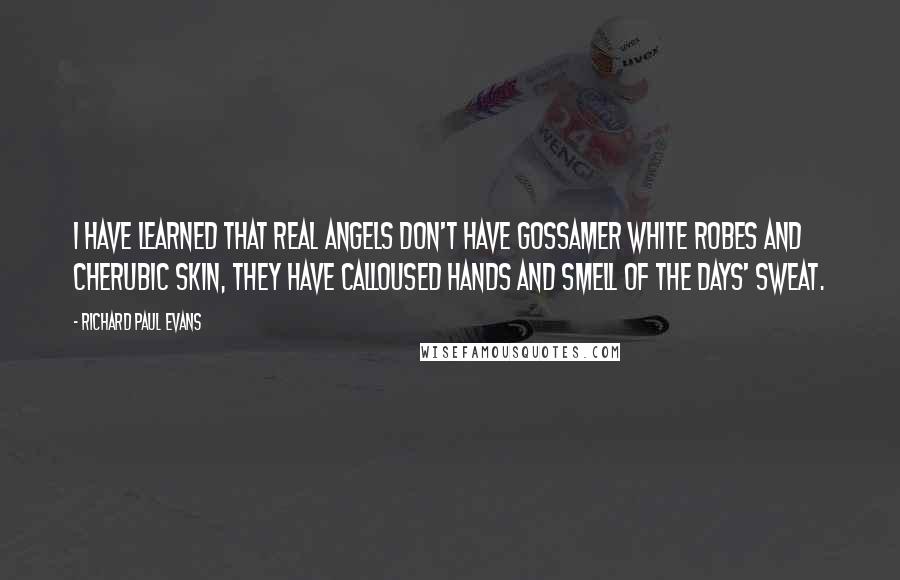 Richard Paul Evans Quotes: I have learned that real angels don't have gossamer white robes and Cherubic skin, they have calloused hands and smell of the days' sweat.