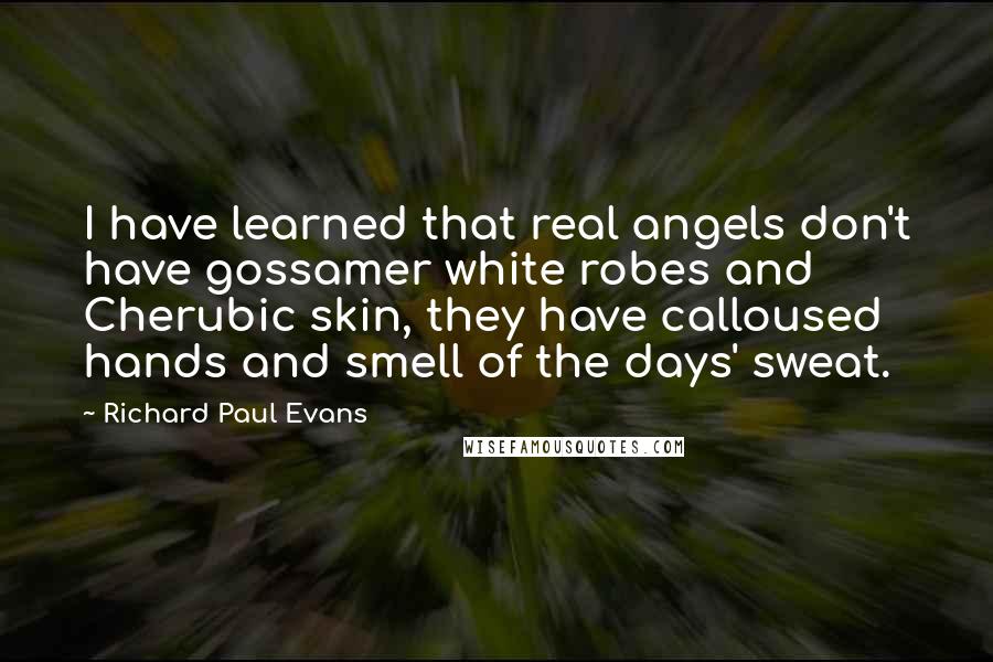 Richard Paul Evans Quotes: I have learned that real angels don't have gossamer white robes and Cherubic skin, they have calloused hands and smell of the days' sweat.