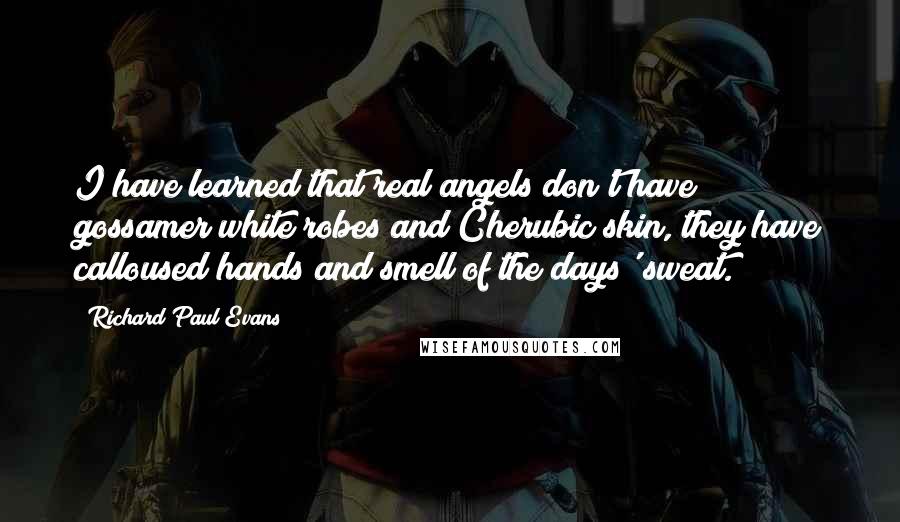 Richard Paul Evans Quotes: I have learned that real angels don't have gossamer white robes and Cherubic skin, they have calloused hands and smell of the days' sweat.