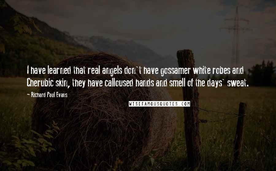 Richard Paul Evans Quotes: I have learned that real angels don't have gossamer white robes and Cherubic skin, they have calloused hands and smell of the days' sweat.