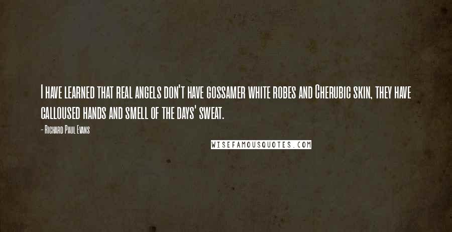 Richard Paul Evans Quotes: I have learned that real angels don't have gossamer white robes and Cherubic skin, they have calloused hands and smell of the days' sweat.