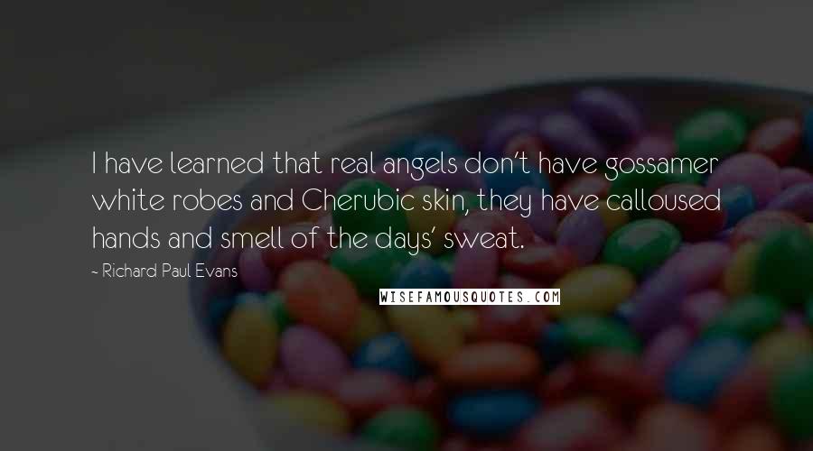 Richard Paul Evans Quotes: I have learned that real angels don't have gossamer white robes and Cherubic skin, they have calloused hands and smell of the days' sweat.